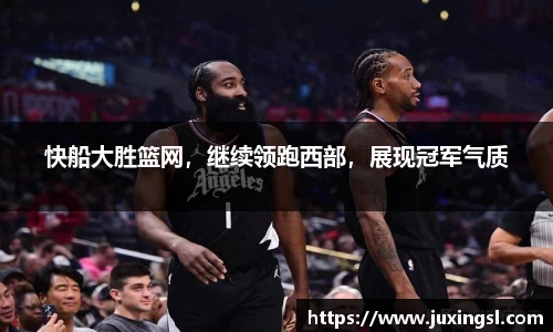 快船大胜篮网，继续领跑西部，展现冠军气质