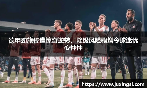 德甲劲旅惨遭惊奇逆转，降级风险骤增令球迷忧心忡忡