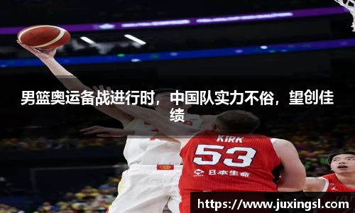 男篮奥运备战进行时，中国队实力不俗，望创佳绩