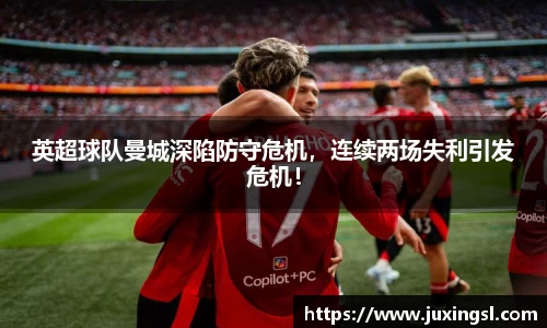 英超球队曼城深陷防守危机，连续两场失利引发危机！