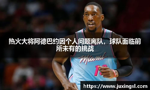 热火大将阿德巴约因个人问题离队，球队面临前所未有的挑战