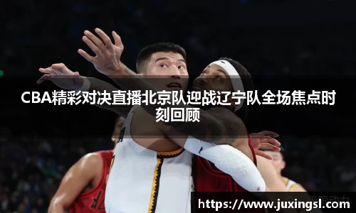CBA精彩对决直播北京队迎战辽宁队全场焦点时刻回顾