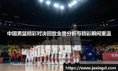 中国男篮精彩对决回放全景分析与精彩瞬间重温