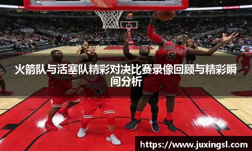 火箭队与活塞队精彩对决比赛录像回顾与精彩瞬间分析