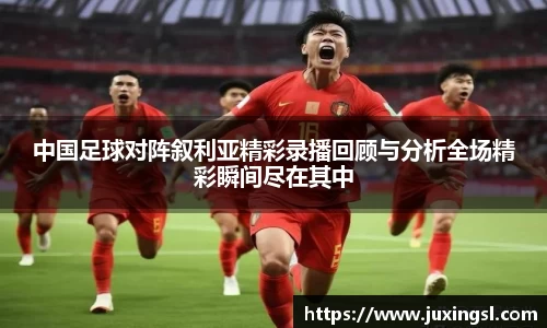 中国足球对阵叙利亚精彩录播回顾与分析全场精彩瞬间尽在其中