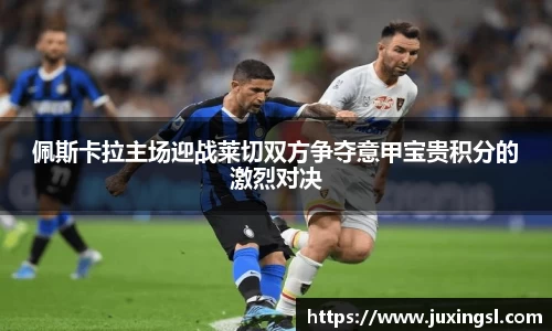 佩斯卡拉主场迎战莱切双方争夺意甲宝贵积分的激烈对决