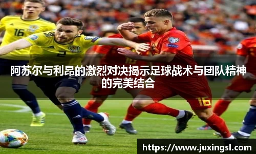阿苏尔与利昂的激烈对决揭示足球战术与团队精神的完美结合