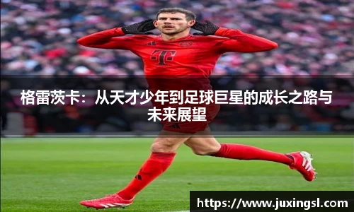 格雷茨卡：从天才少年到足球巨星的成长之路与未来展望
