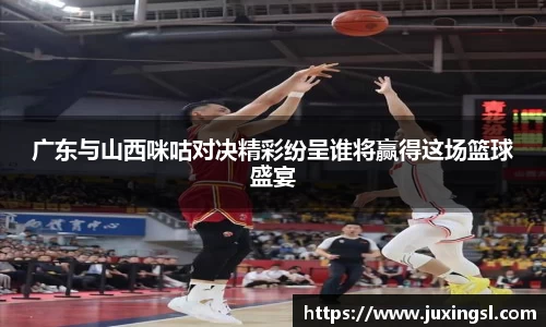 广东与山西咪咕对决精彩纷呈谁将赢得这场篮球盛宴