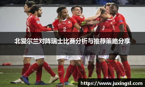 北爱尔兰对阵瑞士比赛分析与推荐策略分享