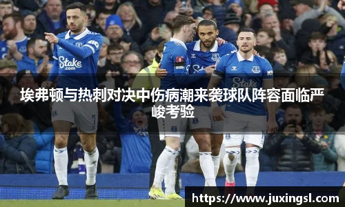 埃弗顿与热刺对决中伤病潮来袭球队阵容面临严峻考验