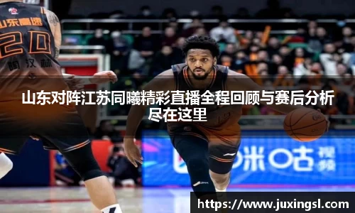 山东对阵江苏同曦精彩直播全程回顾与赛后分析尽在这里