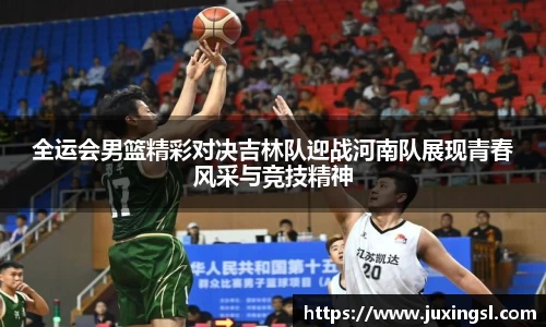 全运会男篮精彩对决吉林队迎战河南队展现青春风采与竞技精神