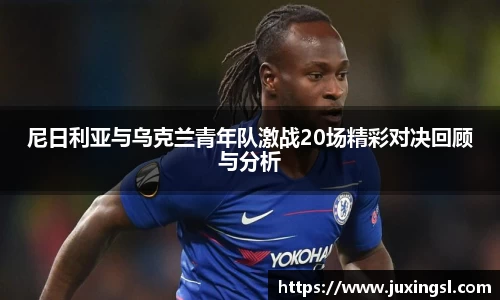 尼日利亚与乌克兰青年队激战20场精彩对决回顾与分析