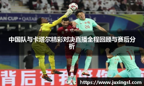 中国队与卡塔尔精彩对决直播全程回顾与赛后分析