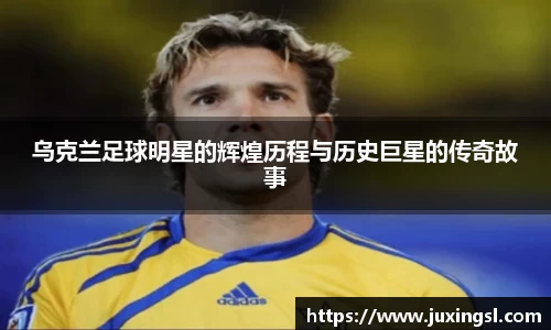 乌克兰足球明星的辉煌历程与历史巨星的传奇故事