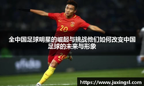 全中国足球明星的崛起与挑战他们如何改变中国足球的未来与形象