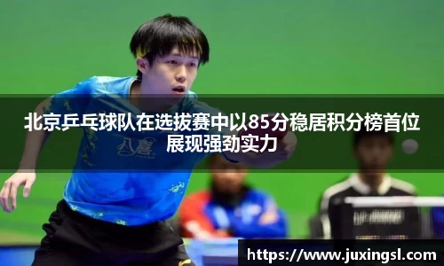 北京乒乓球队在选拔赛中以85分稳居积分榜首位展现强劲实力