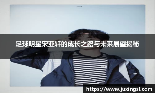 足球明星宋亚轩的成长之路与未来展望揭秘