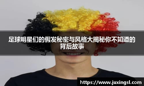 足球明星们的假发秘密与风格大揭秘你不知道的背后故事