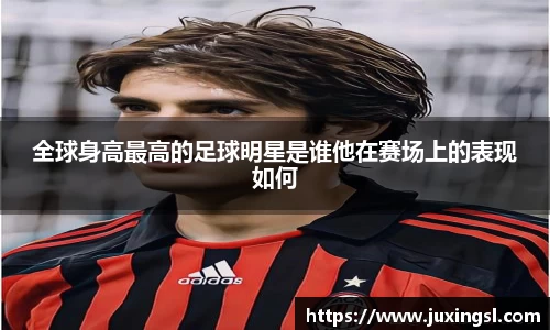 全球身高最高的足球明星是谁他在赛场上的表现如何