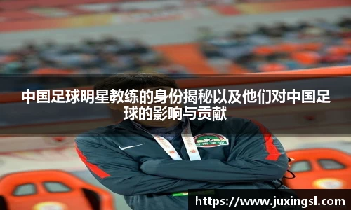 中国足球明星教练的身份揭秘以及他们对中国足球的影响与贡献