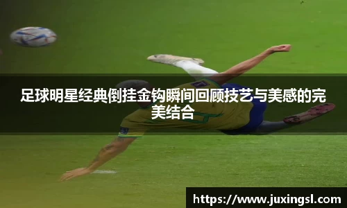 足球明星经典倒挂金钩瞬间回顾技艺与美感的完美结合